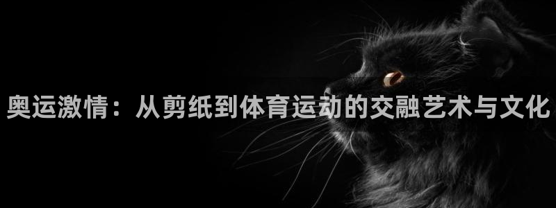 JJB竞技宝官网下载平台假的吗是真的吗：奥运激情：从剪纸到体