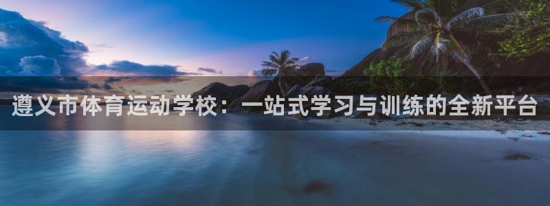 JJB竞技宝官网下载招商电话是多少啊：遵义市体育运动学校：一