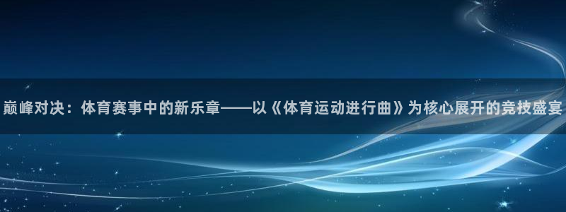 JJB竞技宝官方正版app集团官网网址：巅峰对决：体