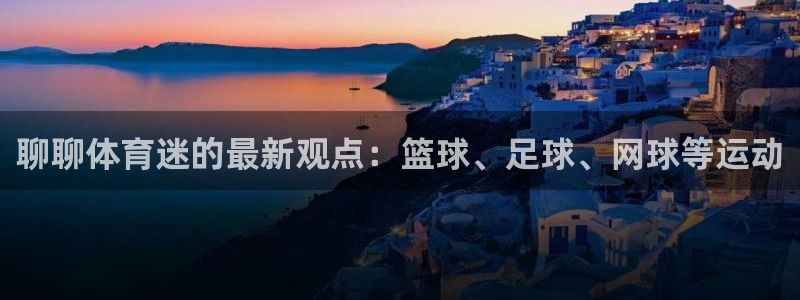 JJB竞技宝官网下载是干嘛的公司：聊聊体育迷的最新观点：篮球