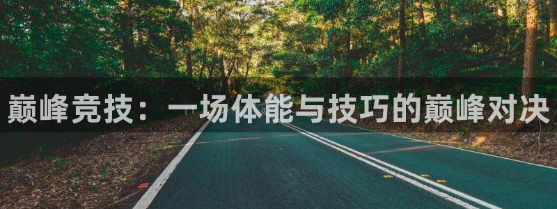 JJB竞技宝官方正版app集团官网首页：巅峰竞技：一场体能与