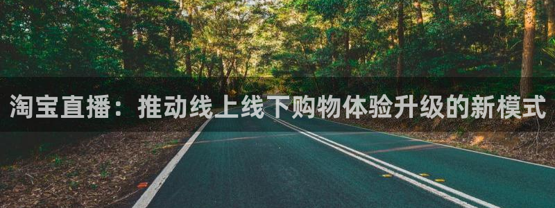 极速体育直播下载：淘宝直播：推动线上线下购物体验升级的新模式