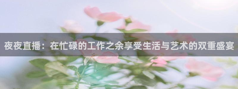 极速体育nba在线直播吧：夜夜直播：在忙碌的工作之余享受生活与艺术的双重盛宴