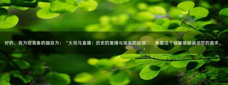 足球直播极速体育：好的，我为您准备的题目为：“大司马直播：历史的重播与现实的回顾”。希望这个标题能够满足您的需求。